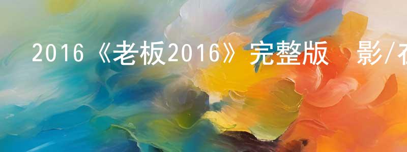崔文韜的動漫綜藝大全,2016《老板2016》完整版電影/在線觀看/百度云-美劇天堂